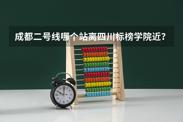 成都二号线哪个站离四川标榜学院近？