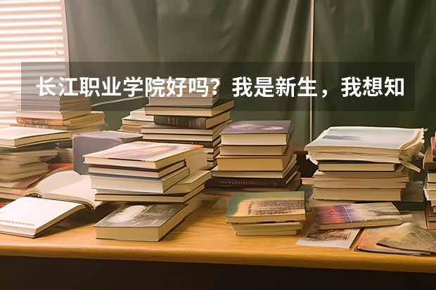 长江职业学院好吗?我是新生,我想知道学校的寝室,教师,周边环境什么的!