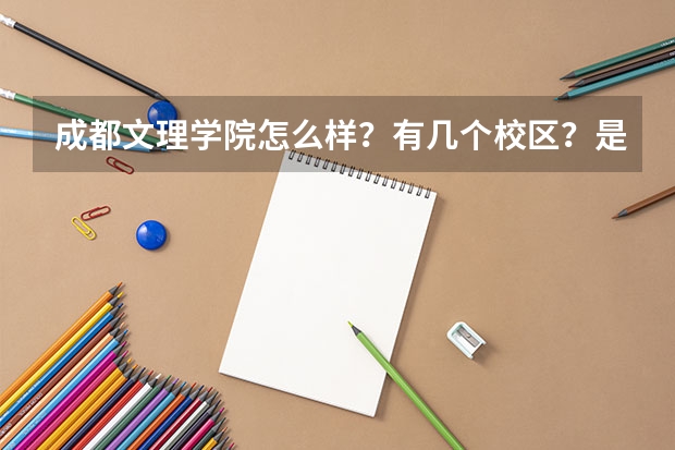 成都文理学院怎么样？有几个校区？是什么学校啊？王牌专业是什么？