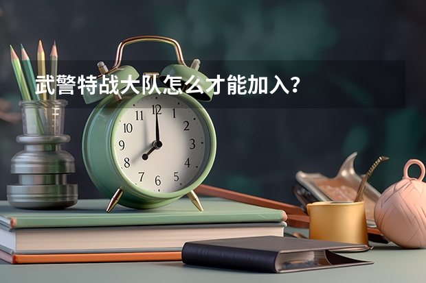 武警特战大队怎么才能加入？