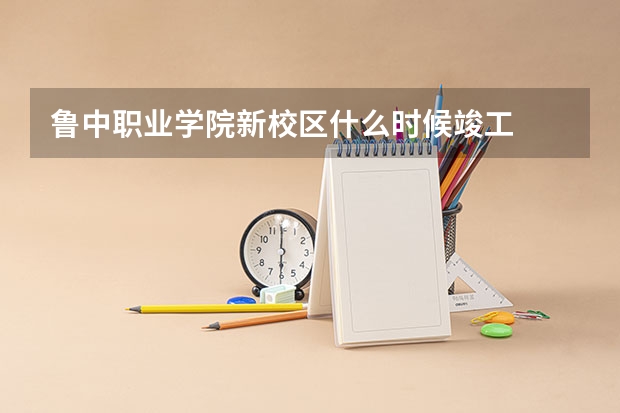 鲁中职业学院新校区什么时候竣工