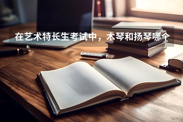 在艺术特长生考试中，木琴和扬琴哪个比较有优势？