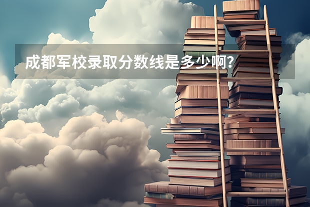 成都军校录取分数线是多少啊？