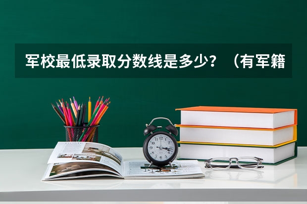 军校最低录取分数线是多少？（有军籍）