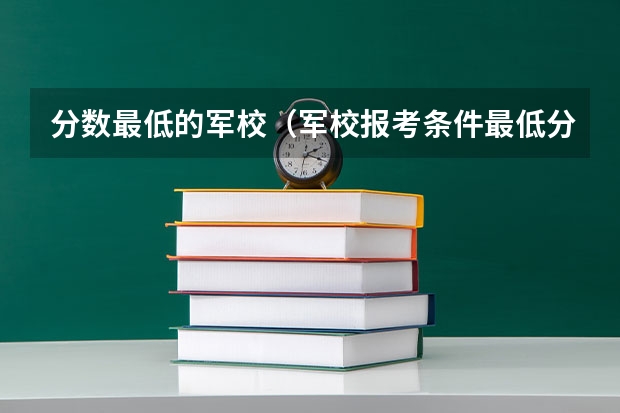 分数最低的军校（军校报考条件最低分数线）