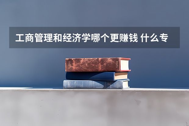 工商管理和经济学哪个更赚钱 什么专业前景好