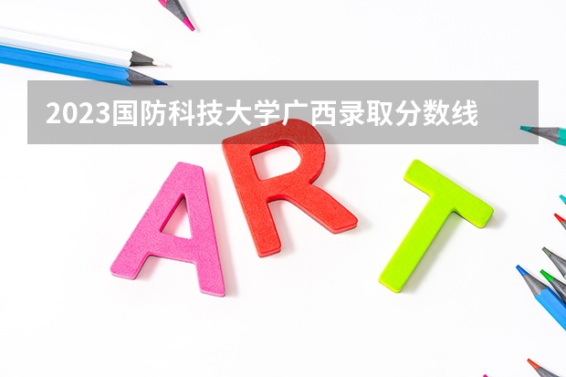 2023国防科技大学广西录取分数线多少？