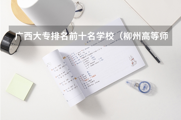 广西大专排名前十名学校（柳州高等师范专科学校学校资质）