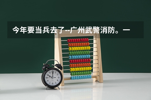 今年要当兵去了--广州武警消防。一心想考军校，但不知道考什么，有老兵最好是干过消防的给解答下，谢谢。