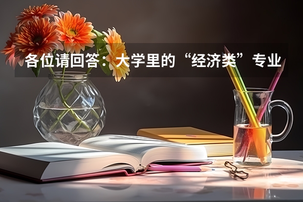 各位请回答：大学里的“经济类”专业主要有哪些课程？哪些“经济类”专业啊？？？？什么是“经济类专业”