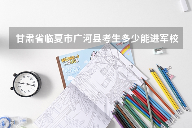 甘肃省临夏市广河县考生多少能进军校?