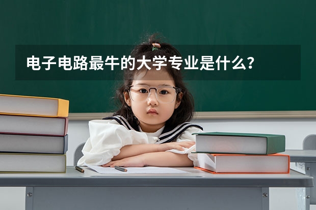 电子电路最牛的大学专业是什么？