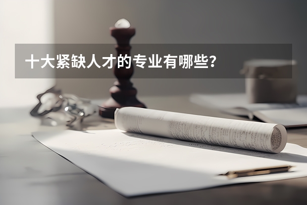十大紧缺人才的专业有哪些？