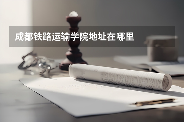成都铁路运输学院地址在哪里