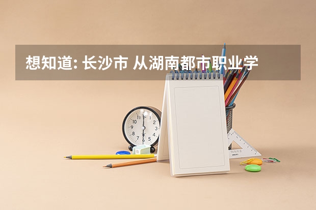 想知道: 长沙市 从湖南都市职业学院到湖南水利电力职业学院开车怎么走