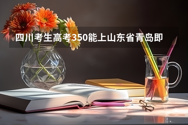 四川考生高考350能上山东省青岛即墨什么大学