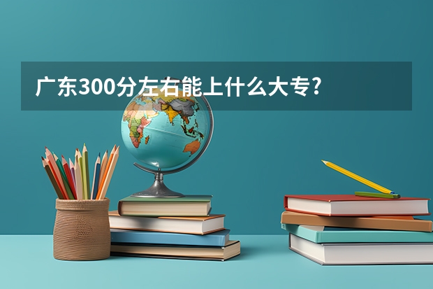 广东300分左右能上什么大专?