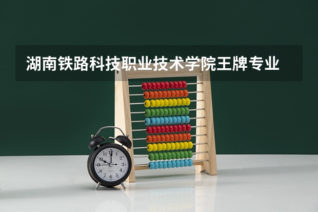 湖南铁路科技职业技术学院王牌专业 湖南铁路科技职业技术学院就业率高吗
