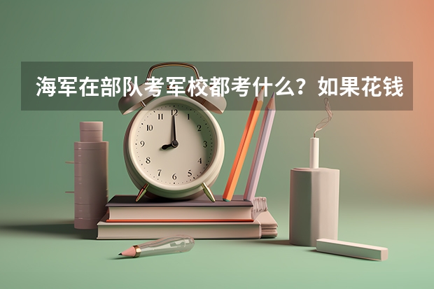 海军在部队考军校都考什么？如果花钱找关系，得花多少钱