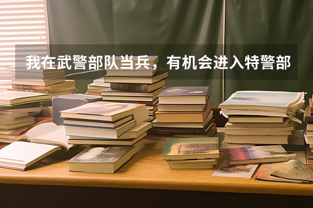 我在武警部队当兵，有机会进入特警部队或者考军校吗