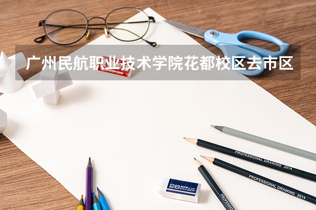 广州民航职业技术学院花都校区去市区要多久