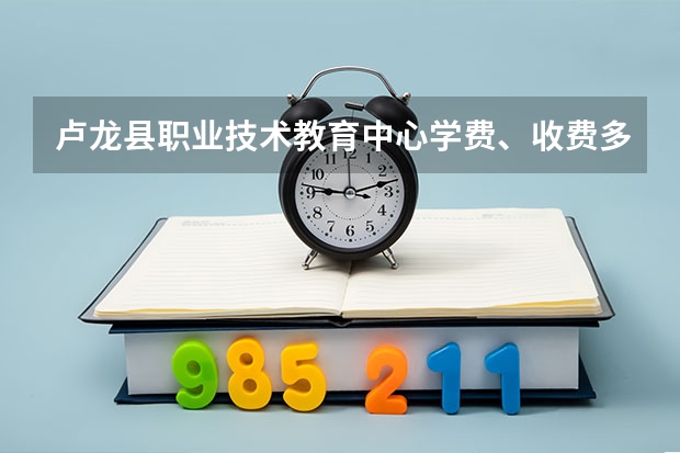 卢龙县职业技术教育中心学费、收费多少