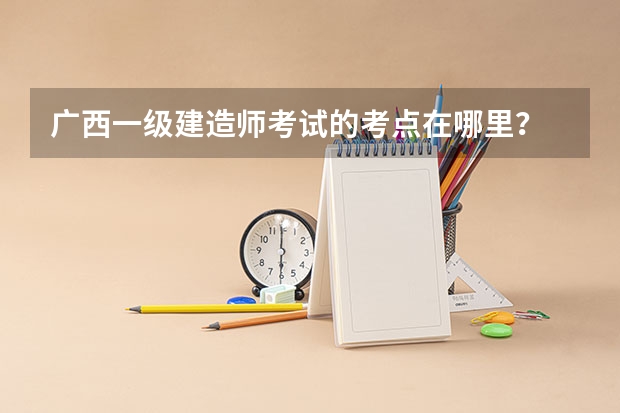 广西一级建造师考试的考点在哪里？