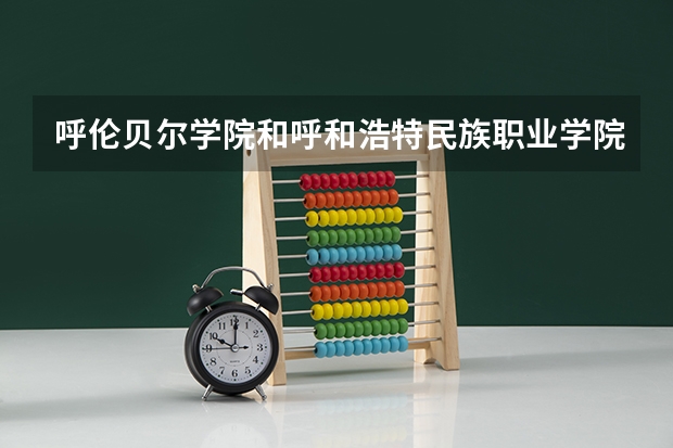 呼伦贝尔学院和呼和浩特民族职业学院哪个好