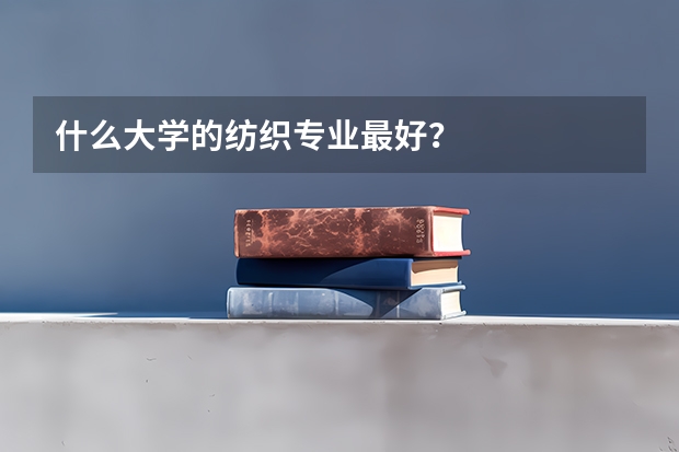 什么大学的纺织专业最好？