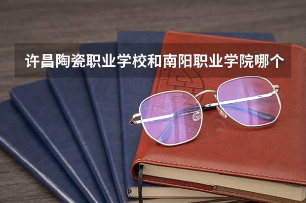 许昌陶瓷职业学校和南阳职业学院哪个好