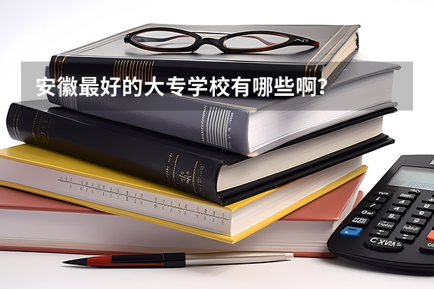 安徽最好的大专学校有哪些啊？