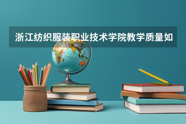 浙江纺织服装职业技术学院教学质量如何？