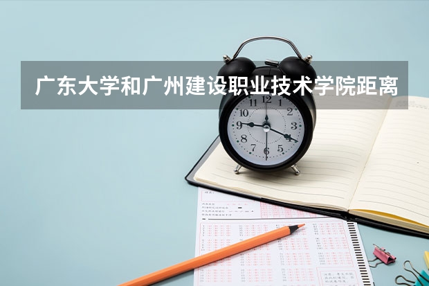 广东大学和广州建设职业技术学院距离远吗?