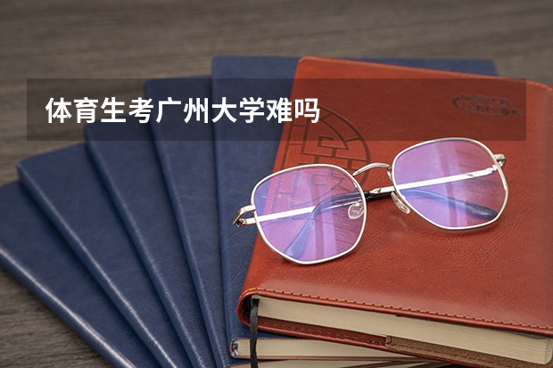 体育生考广州大学难吗