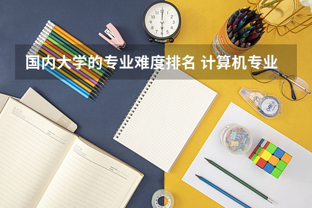 国内大学的专业难度排名 计算机专业考研院校难度排名