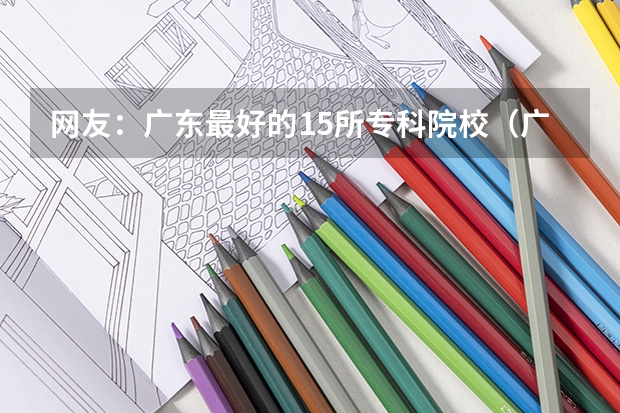 网友：广东最好的15所专科院校（广东高考录取分数线）