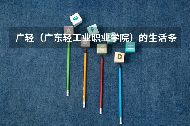 广轻（广东轻工业职业学院）的生活条件怎么样？好不好？