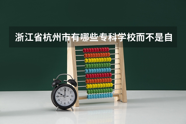 浙江省杭州市有哪些专科学校而不是自考院校而是普通专科院校