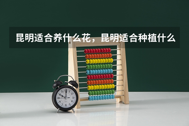 昆明适合养什么花，昆明适合种植什么花卉
