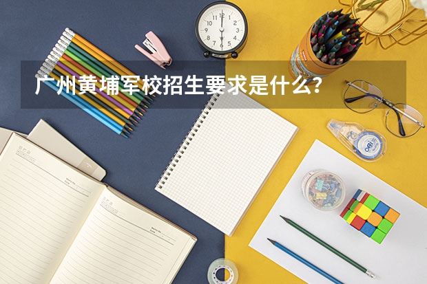 广州黄埔军校招生要求是什么？
