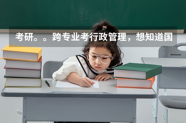 考研。。跨专业考行政管理，想知道国内大学关于这个专业的一些情况。。。 行政管理研究生全国排行