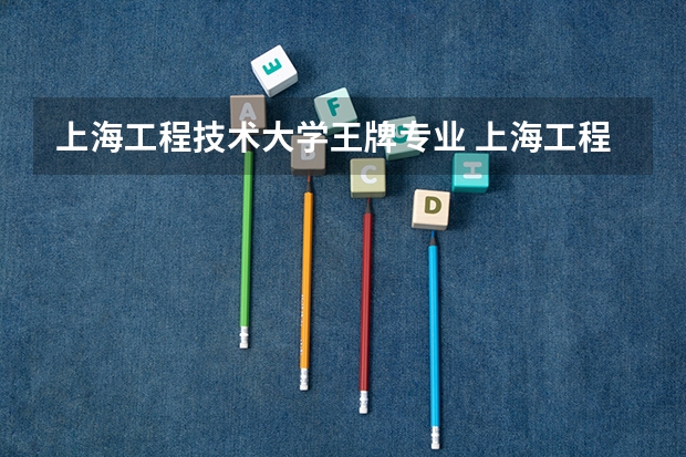 上海工程技术大学王牌专业 上海工程技术大学就业率高吗