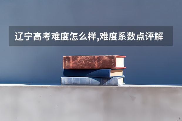 辽宁高考难度怎么样,难度系数点评解析