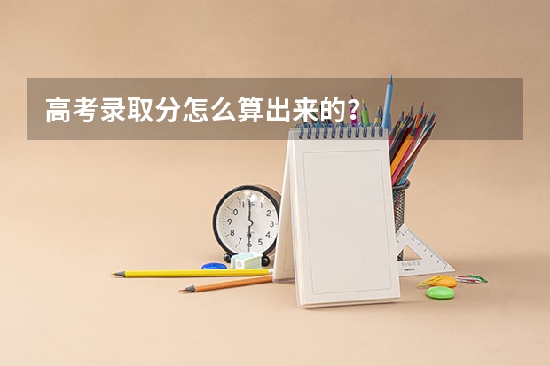 高考录取分怎么算出来的？
