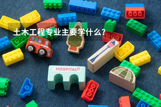 土木工程专业主要学什么？