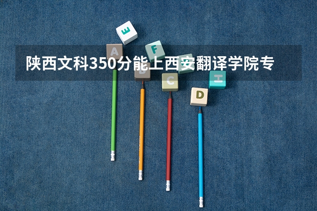 陕西文科350分能上西安翻译学院专科吗？