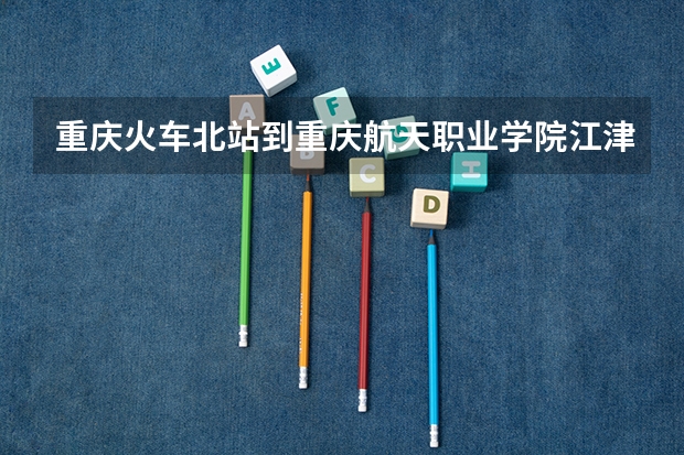 重庆火车北站到重庆航天职业学院江津校区该怎么走？