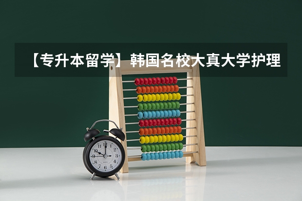 【专升本留学】韩国名校大真大学护理学（中韩授课）1年制本科（南京医科大学实力排名）