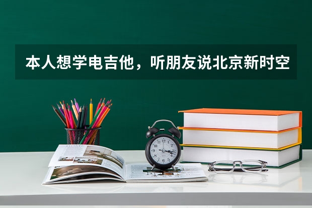 本人想学电吉他，听朋友说北京新时空文化艺术学校挺好的，有谁知道北京新时空艺校的主讲教师吗？急！！！