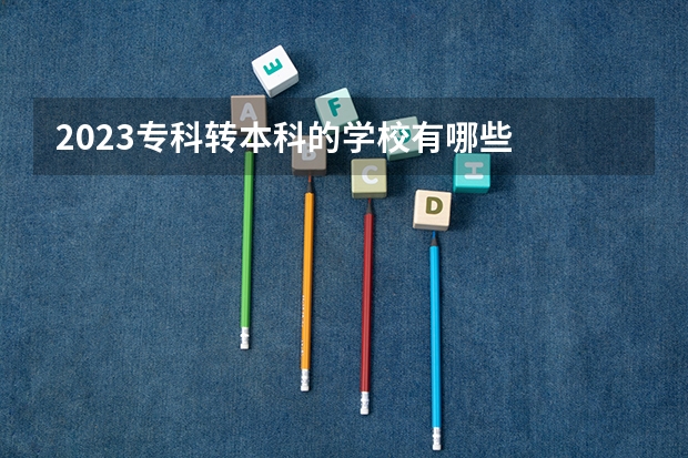 2023专科转本科的学校有哪些